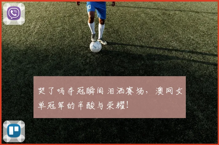 哭了吗夺冠瞬间泪洒赛场，澳网女单冠军的辛酸与荣耀！