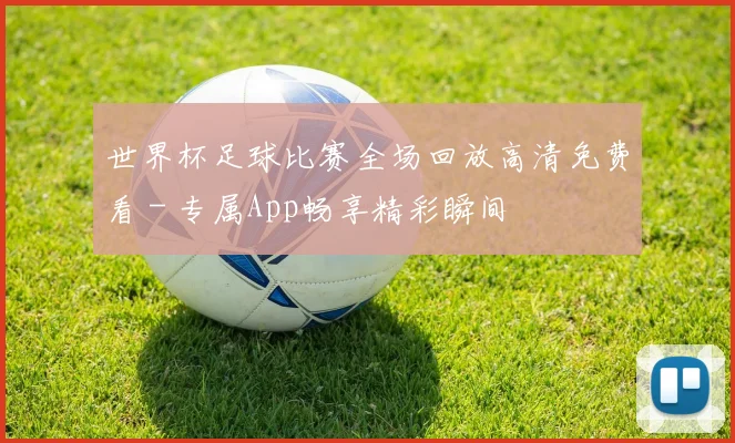世界杯足球比赛全场回放高清免费看 - 专属App畅享精彩瞬间