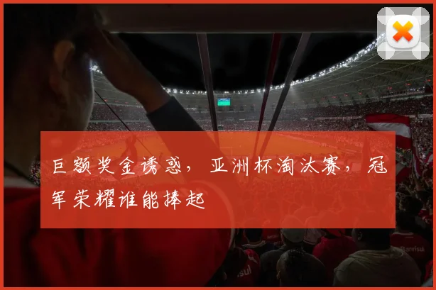 巨额奖金诱惑，亚洲杯淘汰赛，冠军荣耀谁能捧起