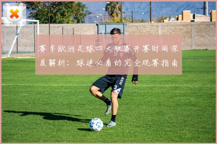 赛季欧洲足球四大联赛开赛时间深度解析：球迷必看的完全观赛指南