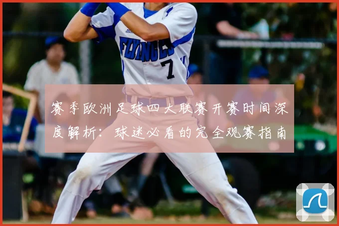 赛季欧洲足球四大联赛开赛时间深度解析：球迷必看的完全观赛指南