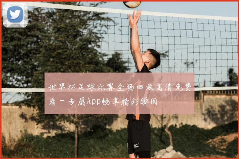 世界杯足球比赛全场回放高清免费看 - 专属App畅享精彩瞬间
