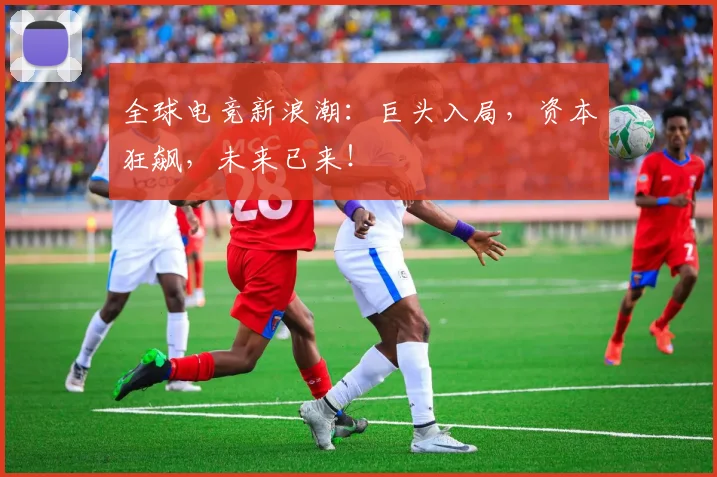 全球电竞新浪潮：巨头入局，资本狂飙，未来已来！