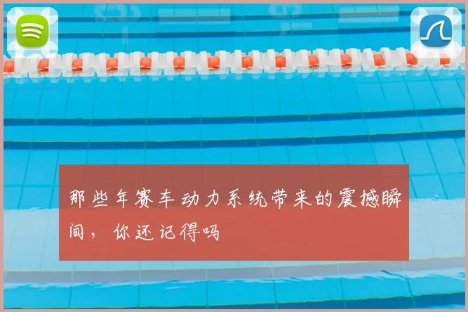 那些年赛车动力系统带来的震撼瞬间，你还记得吗