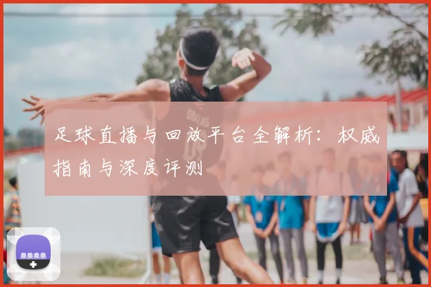 足球直播与回放平台全解析：权威指南与深度评测