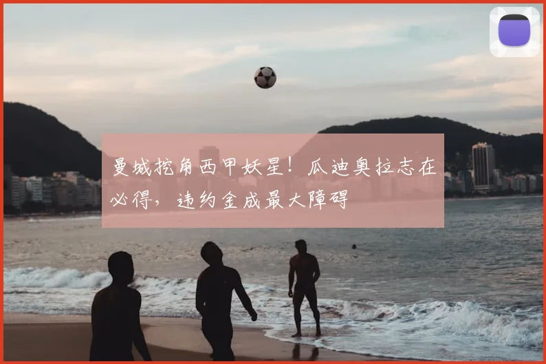 曼城挖角西甲妖星！瓜迪奥拉志在必得，违约金成最大障碍