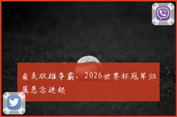 南美双雄争霸，2026世界杯冠军归属悬念迭起