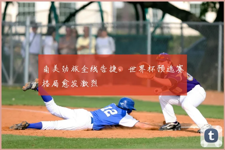 南美劲旅全线告捷，世界杯预选赛格局愈发激烈