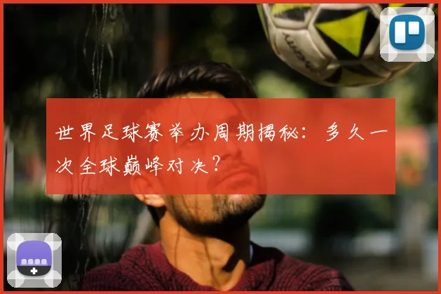 世界足球赛举办周期揭秘：多久一次全球巅峰对决？