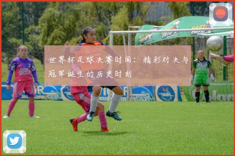 世界杯足球决赛时间：精彩对决与冠军诞生的历史时刻