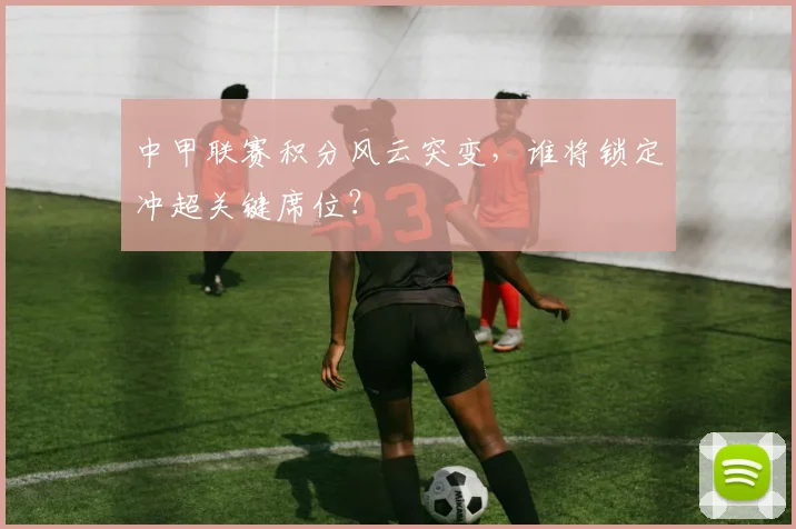 中甲联赛积分风云突变，谁将锁定冲超关键席位？