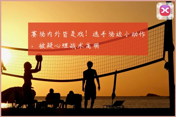 赛场内外皆是戏！选手场边小动作，被疑心理战术高明