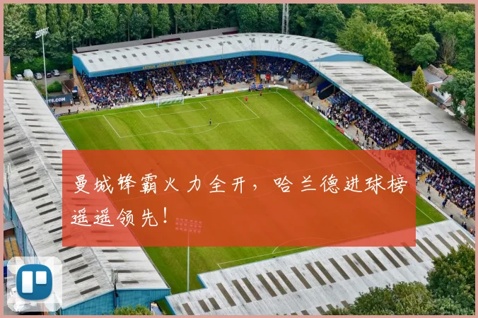曼城锋霸火力全开，哈兰德进球榜遥遥领先！