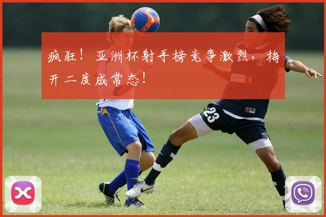 疯狂！亚洲杯射手榜竞争激烈，梅开二度成常态！