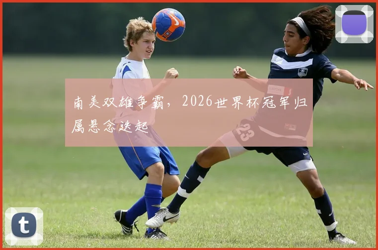 南美双雄争霸，2026世界杯冠军归属悬念迭起