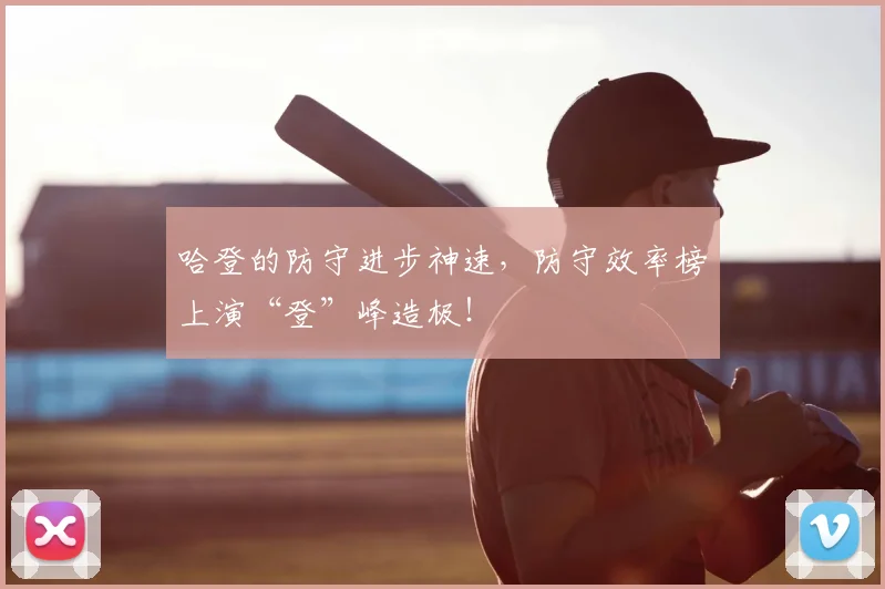 哈登的防守进步神速，防守效率榜上演“登”峰造极！