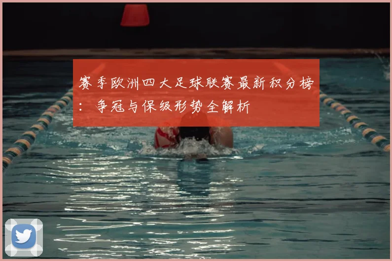赛季欧洲四大足球联赛最新积分榜：争冠与保级形势全解析