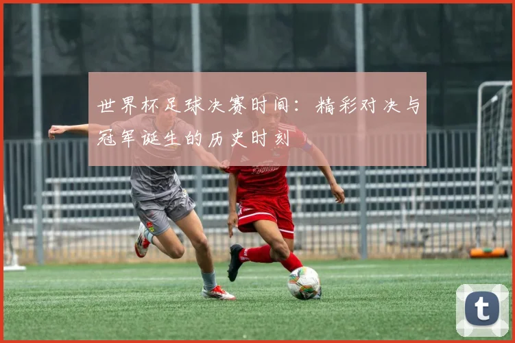 世界杯足球决赛时间：精彩对决与冠军诞生的历史时刻