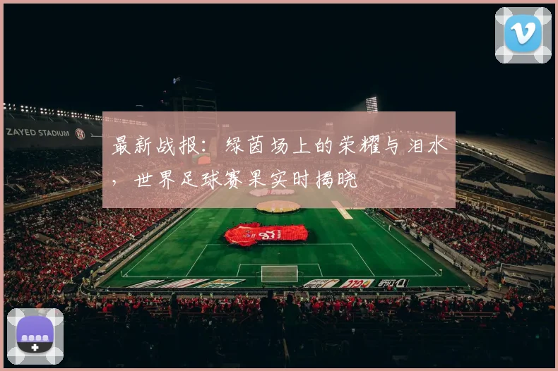 最新战报：绿茵场上的荣耀与泪水，世界足球赛果实时揭晓