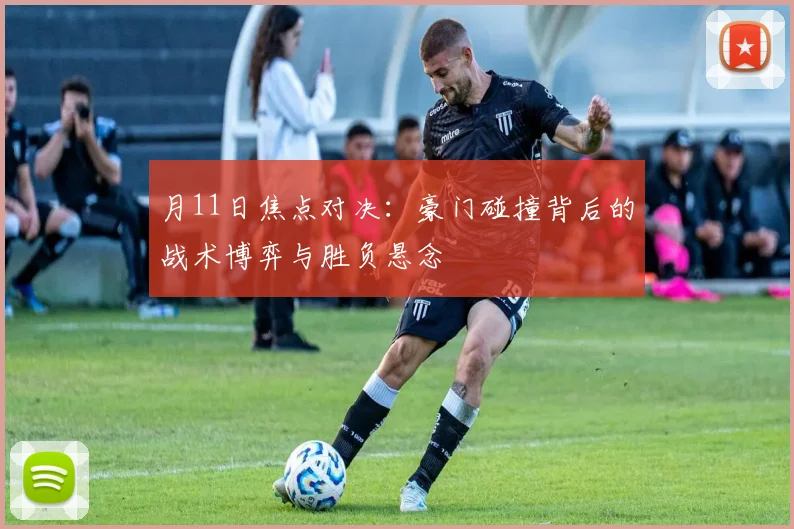 月11日焦点对决：豪门碰撞背后的战术博弈与胜负悬念
