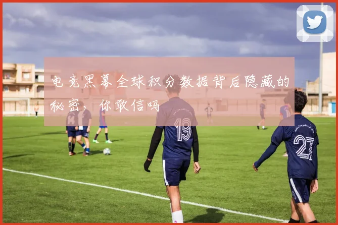 电竞黑幕全球积分数据背后隐藏的秘密，你敢信吗